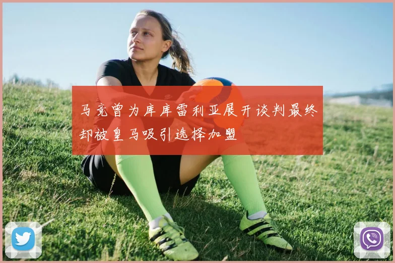 马竞曾为库库雷利亚展开谈判最终却被皇马吸引选择加盟
