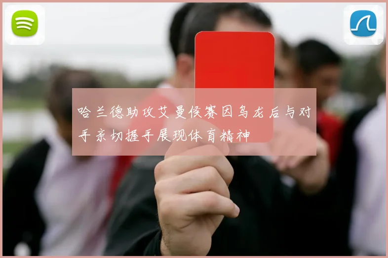 哈兰德助攻艾曼侯赛因乌龙后与对手亲切握手展现体育精神