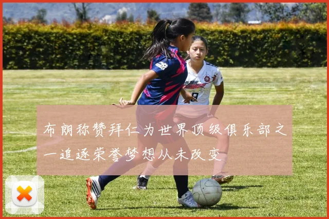 布朗称赞拜仁为世界顶级俱乐部之一追逐荣誉梦想从未改变
