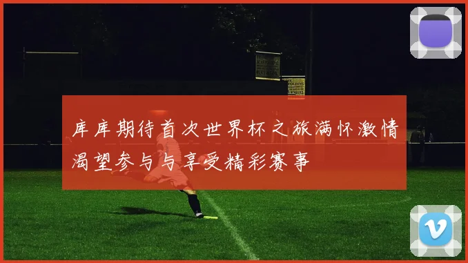 库库期待首次世界杯之旅满怀激情渴望参与与享受精彩赛事
