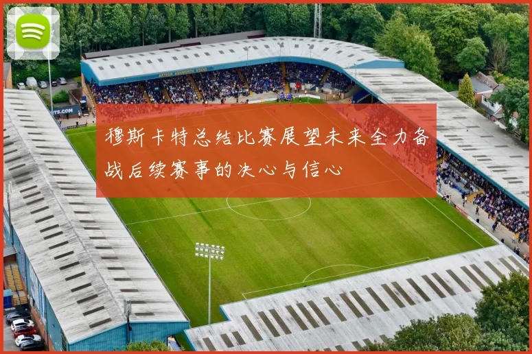 穆斯卡特总结比赛展望未来全力备战后续赛事的决心与信心