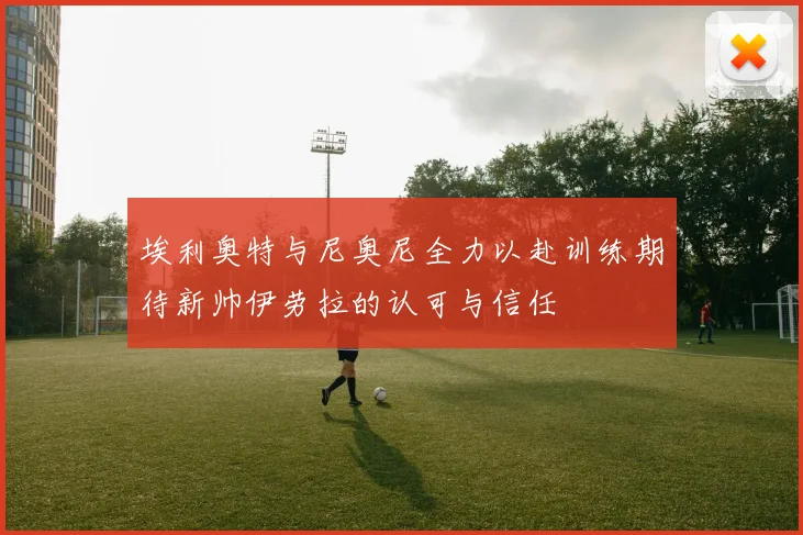 埃利奥特与尼奥尼全力以赴训练期待新帅伊劳拉的认可与信任