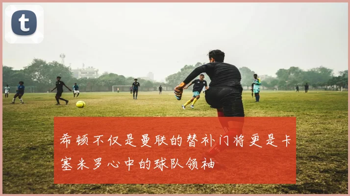 希顿不仅是曼联的替补门将更是卡塞米罗心中的球队领袖