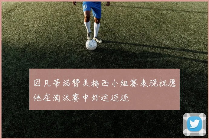 因凡蒂诺赞美梅西小组赛表现祝愿他在淘汰赛中好运连连