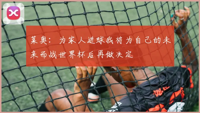 莱奥:为家人进球我将为自己的未来而战世界杯后再做决定