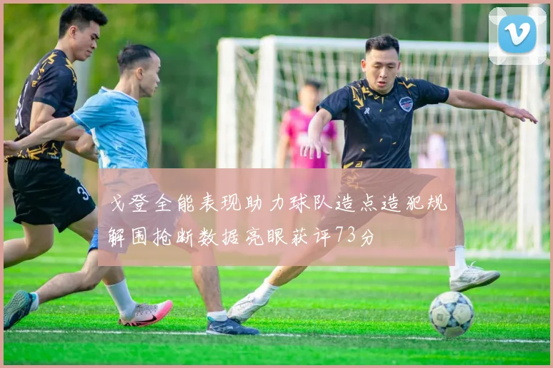 戈登全能表现助力球队造点造犯规解围抢断数据亮眼获评73分
